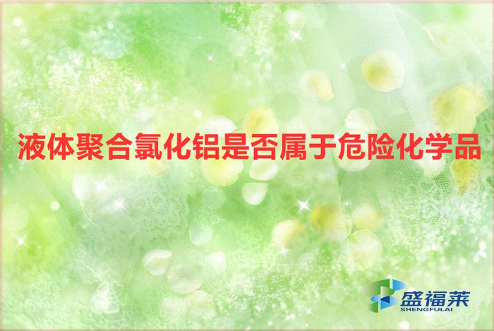 液體氯化鋁是危險(xiǎn)品嗎（液體聚合氯化鋁是否屬于危險(xiǎn)化學(xué)品）