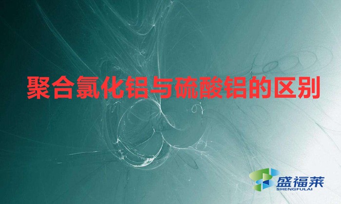 聚合氯化鋁與硫酸鋁的區(qū)別(聚合氯化鋁與硫酸鋁有哪些不同之處)