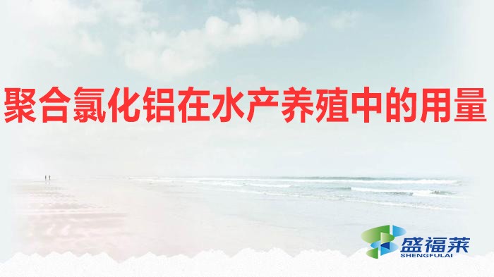聚合氯化鋁在水產(chǎn)養(yǎng)殖中的用量(水產(chǎn)養(yǎng)殖應該添加多少聚合氯化鋁)