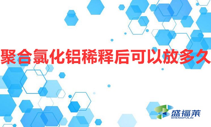 聚合氯化鋁稀釋后可以放多久(聚合氯化鋁配比過(guò)期嗎)