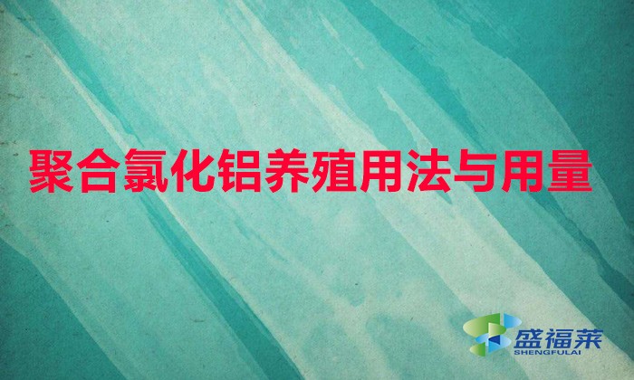聚合氯化鋁養(yǎng)殖用法與用量(聚合氯化鋁魚塘用量)