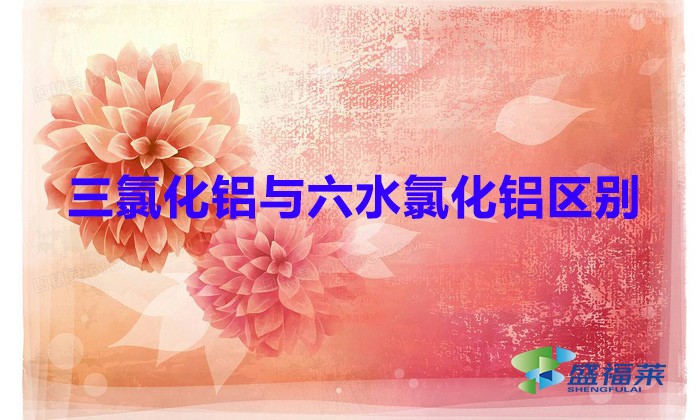三氯化鋁與六水氯化鋁區(qū)別(三氯化鋁和六水氯化鋁一樣嗎)
