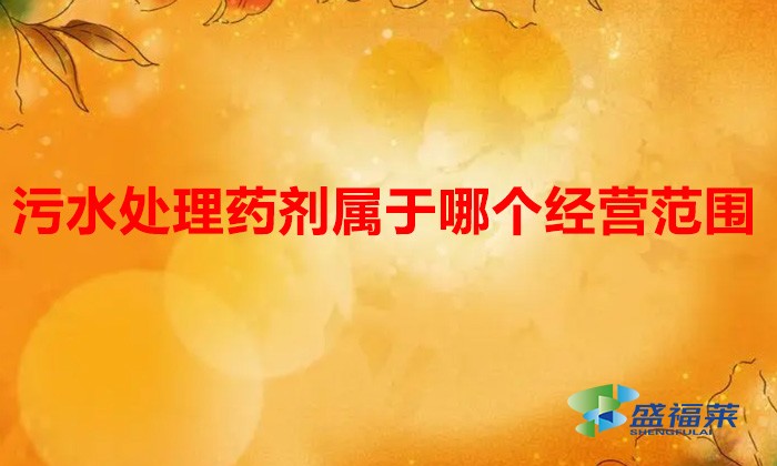 污水處理藥劑屬于哪個經(jīng)營范圍(污水處理藥劑營業(yè)執(zhí)照經(jīng)營范圍?)