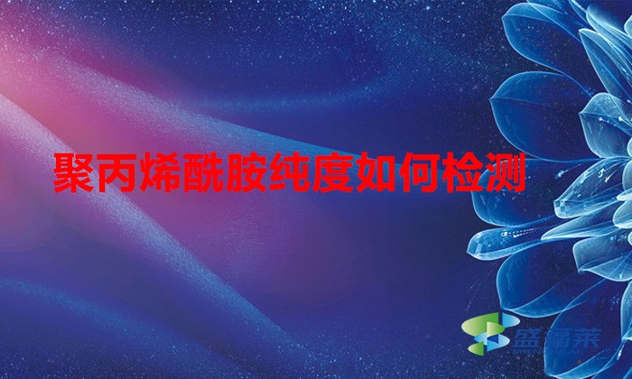 聚丙烯酰胺純度如何檢測(cè)(聚丙烯酰胺純度檢測(cè)方法)