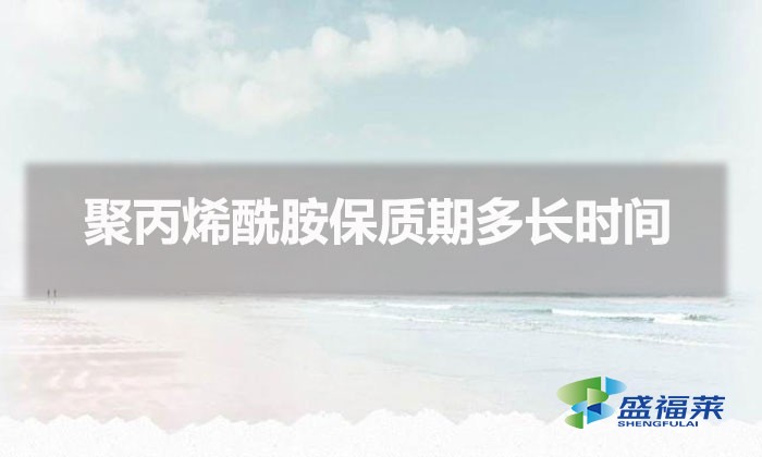 聚丙烯酰胺保質(zhì)期多長(zhǎng)時(shí)間（聚丙烯酰胺能存放多久）