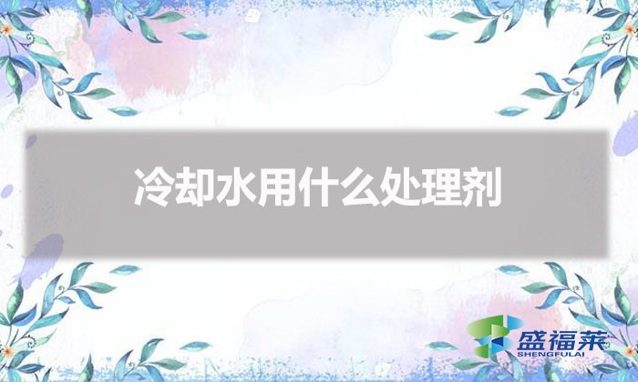 冷卻水用什么處理劑(冷卻水怎么處理)