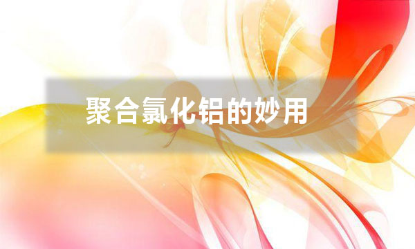 聚合氯化鋁的妙用？除了給污水治理時加入一些，還有哪些妙用？