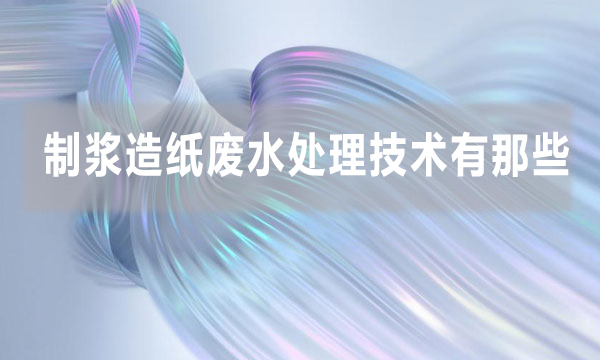 制漿造紙廢水處理技術(shù)有那些（造紙廠廢水處理的方法）