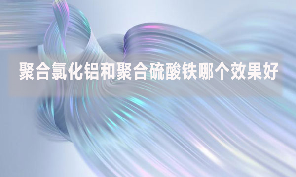 聚合氯化鋁和聚合硫酸鐵哪個(gè)效果好？