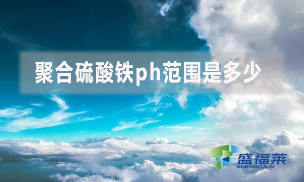 聚合硫酸鐵ph范圍是多少？