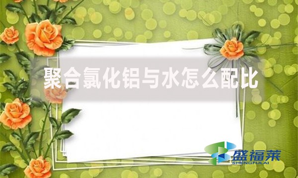 聚合氯化鋁與水怎么配比？配比比例是多少？