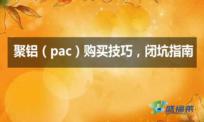 聚鋁（pac）購(gòu)買技巧，閉坑指南