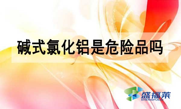 堿式氯化鋁是危險品嗎?為什么？